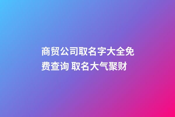 商贸公司取名字大全免费查询 取名大气聚财
